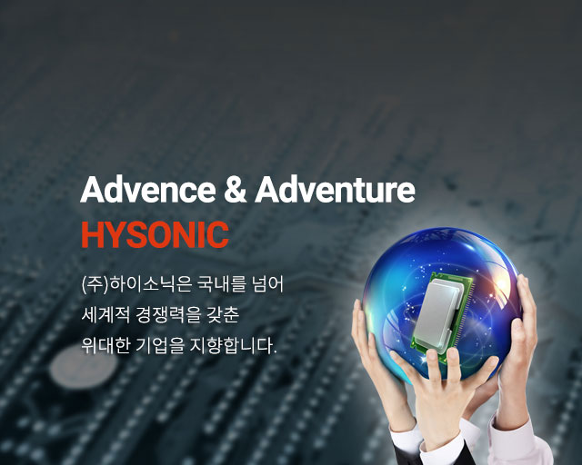 Globally Great Hysonic (주)하이소닉은 국내를 넘어 세계적 경쟁력을 갖춘 위대한 기업을 지향합니다.